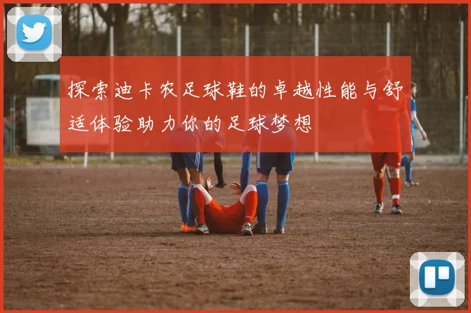 探索迪卡农足球鞋的卓越性能与舒适体验助力你的足球梦想