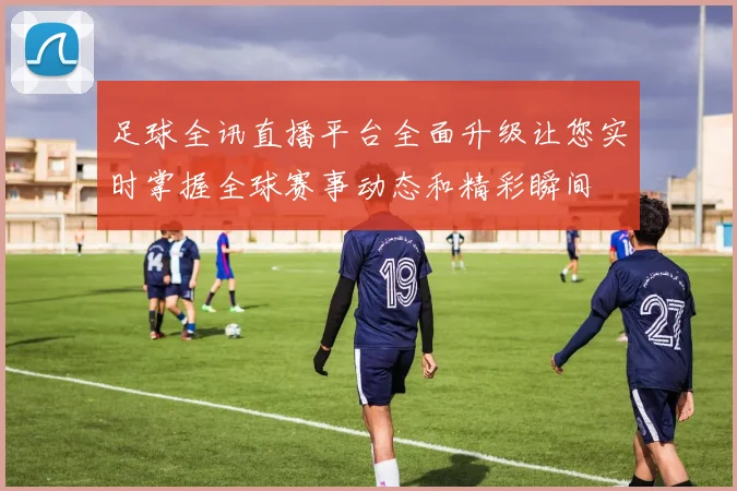足球全讯直播平台全面升级让您实时掌握全球赛事动态和精彩瞬间