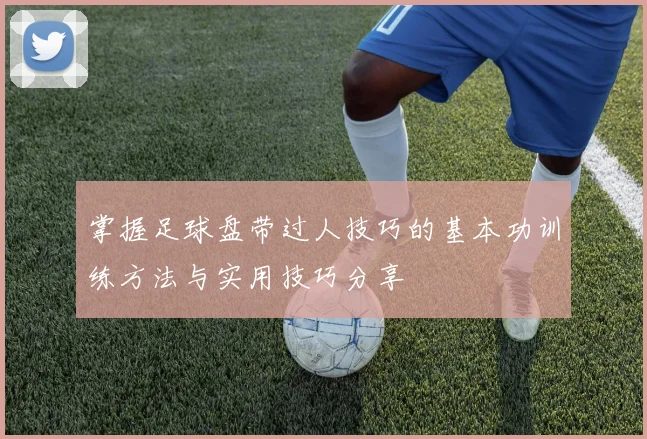 掌握足球盘带过人技巧的基本功训练方法与实用技巧分享