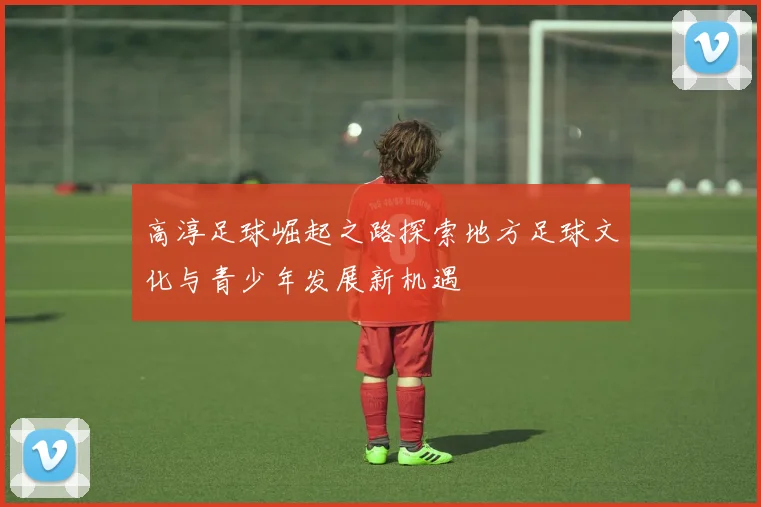 高淳足球崛起之路探索地方足球文化与青少年发展新机遇