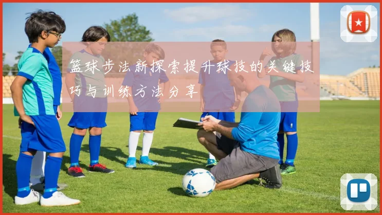 篮球步法新探索提升球技的关键技巧与训练方法分享