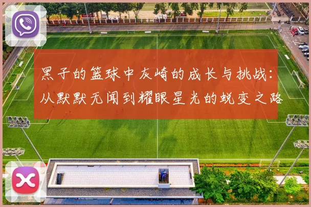 黑子的篮球中灰崎的成长与挑战：从默默无闻到耀眼星光的蜕变之路