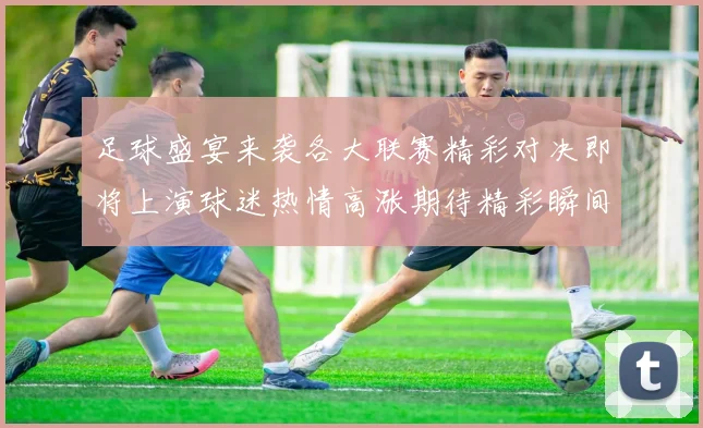 足球盛宴来袭各大联赛精彩对决即将上演球迷热情高涨期待精彩瞬间