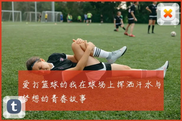 爱打篮球的我在球场上挥洒汗水与梦想的青春故事