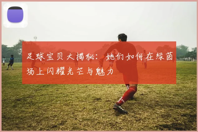 足球宝贝大揭秘：她们如何在绿茵场上闪耀光芒与魅力
