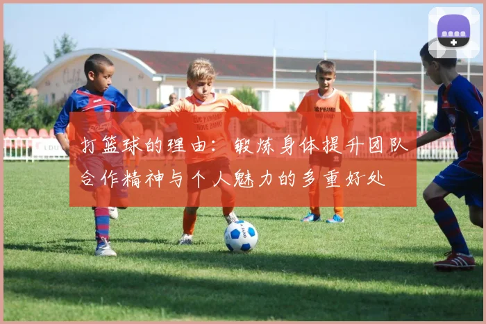 打篮球的理由：锻炼身体提升团队合作精神与个人魅力的多重好处