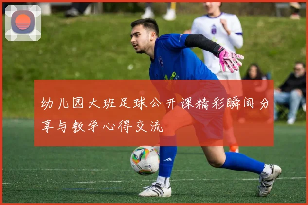 幼儿园大班足球公开课精彩瞬间分享与教学心得交流