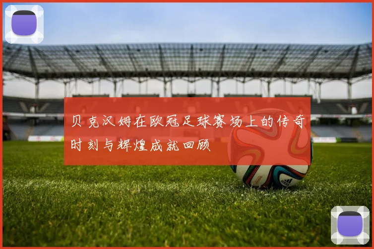 贝克汉姆在欧冠足球赛场上的传奇时刻与辉煌成就回顾