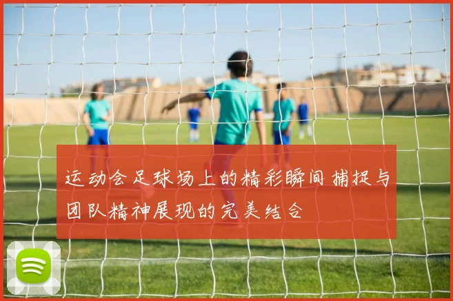 运动会足球场上的精彩瞬间捕捉与团队精神展现的完美结合