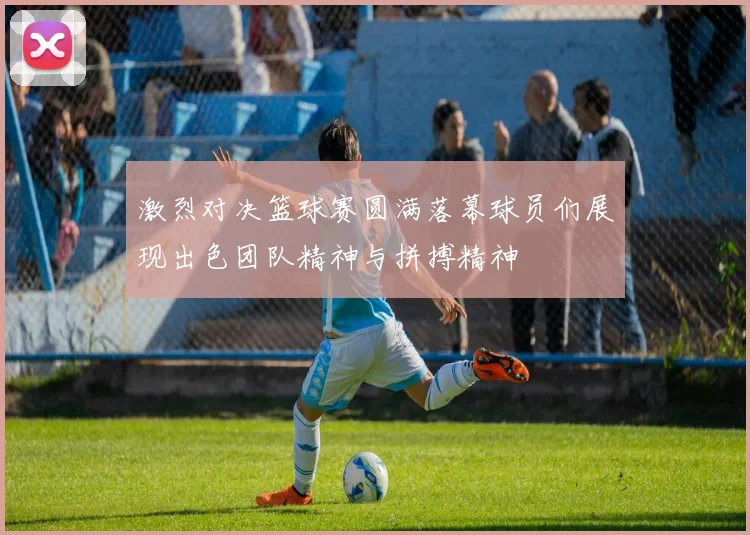 激烈对决篮球赛圆满落幕球员们展现出色团队精神与拼搏精神