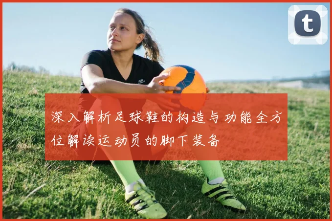 深入解析足球鞋的构造与功能全方位解读运动员的脚下装备