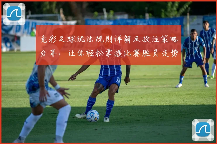 竞彩足球玩法规则详解及投注策略分享，让你轻松掌握比赛胜负走势