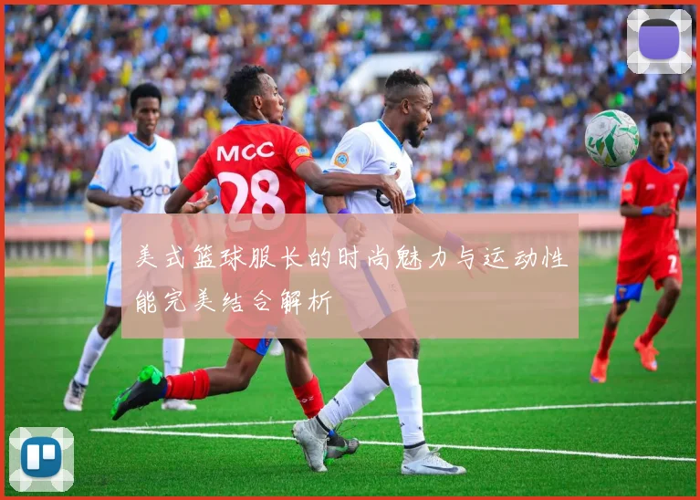 美式篮球服长的时尚魅力与运动性能完美结合解析