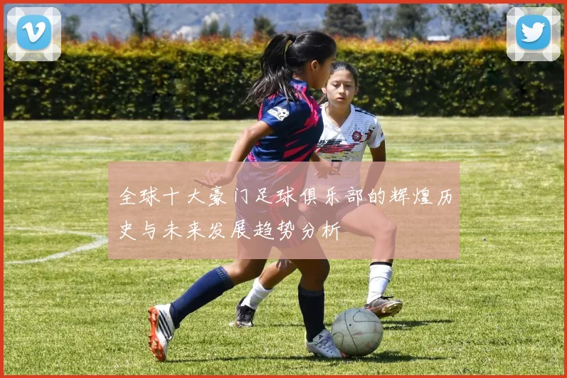 全球十大豪门足球俱乐部的辉煌历史与未来发展趋势分析