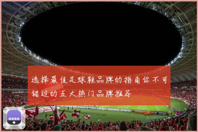 选择最佳足球鞋品牌的指南你不可错过的五大热门品牌推荐