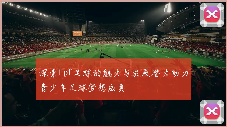 探索fpf足球的魅力与发展潜力助力青少年足球梦想成真